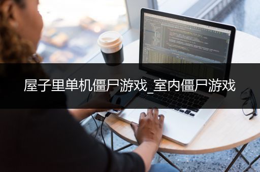屋子里单机僵尸游戏_室内僵尸游戏
