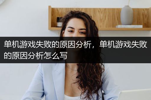 单机游戏失败的原因分析，单机游戏失败的原因分析怎么写