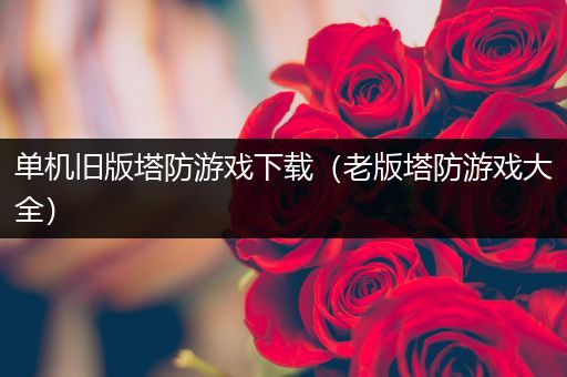 单机旧版塔防游戏下载（老版塔防游戏大全）