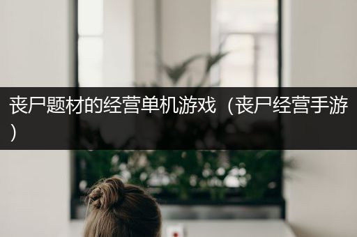 丧尸题材的经营单机游戏（丧尸经营手游）