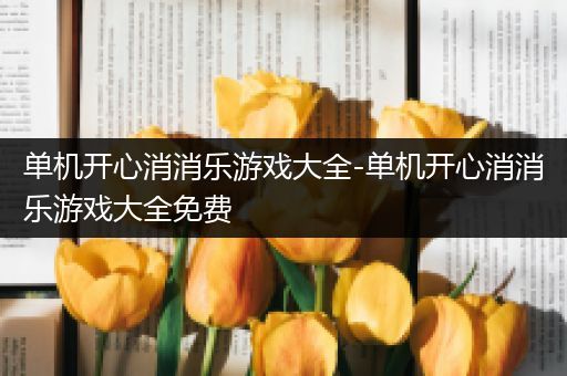 单机开心消消乐游戏大全-单机开心消消乐游戏大全免费