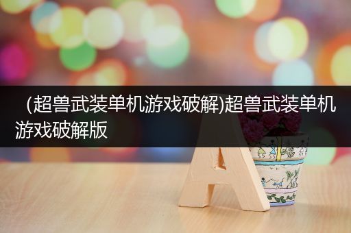 （超兽武装单机游戏破解)超兽武装单机游戏破解版