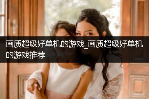 画质超级好单机的游戏_画质超级好单机的游戏推荐