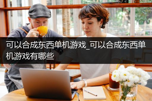 可以合成东西单机游戏_可以合成东西单机游戏有哪些