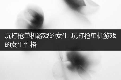 玩打枪单机游戏的女生-玩打枪单机游戏的女生性格