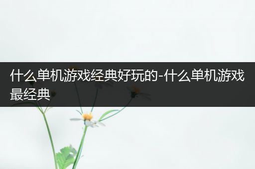 什么单机游戏经典好玩的-什么单机游戏最经典