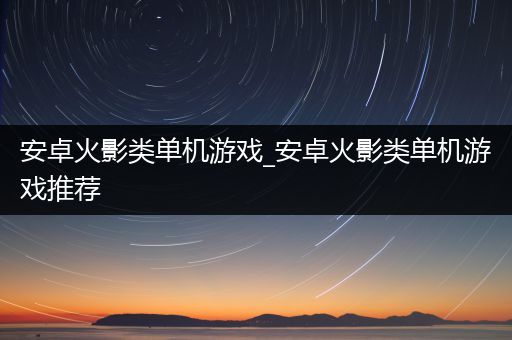 安卓火影类单机游戏_安卓火影类单机游戏推荐