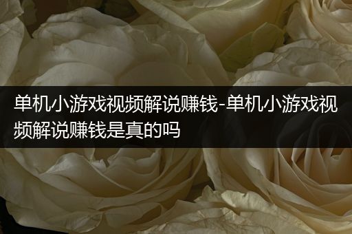 单机小游戏视频解说赚钱-单机小游戏视频解说赚钱是真的吗