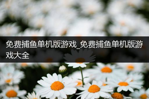 免费捕鱼单机版游戏_免费捕鱼单机版游戏大全