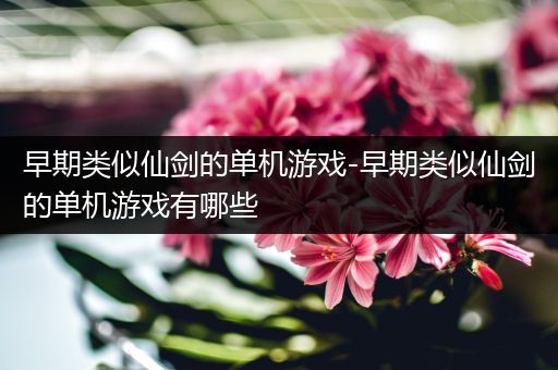 早期类似仙剑的单机游戏-早期类似仙剑的单机游戏有哪些