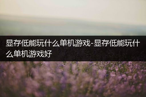 显存低能玩什么单机游戏-显存低能玩什么单机游戏好