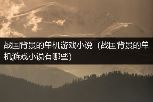 战国背景的单机游戏小说（战国背景的单机游戏小说有哪些）