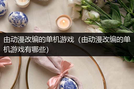由动漫改编的单机游戏（由动漫改编的单机游戏有哪些）