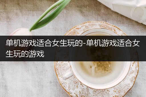 单机游戏适合女生玩的-单机游戏适合女生玩的游戏