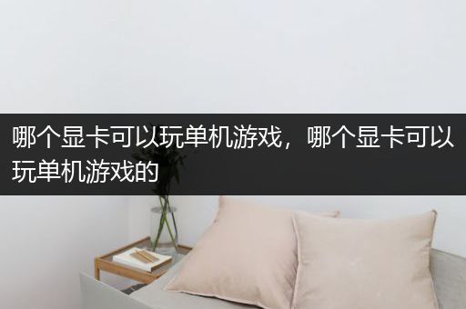 哪个显卡可以玩单机游戏，哪个显卡可以玩单机游戏的
