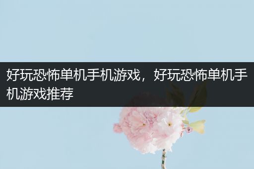 好玩恐怖单机手机游戏，好玩恐怖单机手机游戏推荐