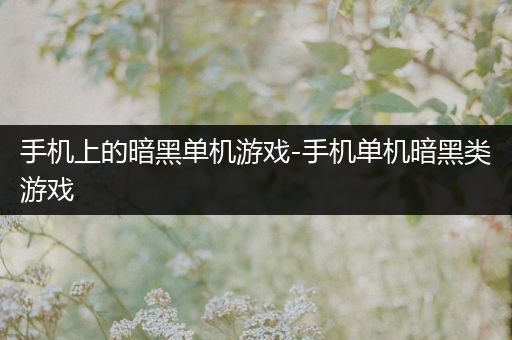 手机上的暗黑单机游戏-手机单机暗黑类游戏