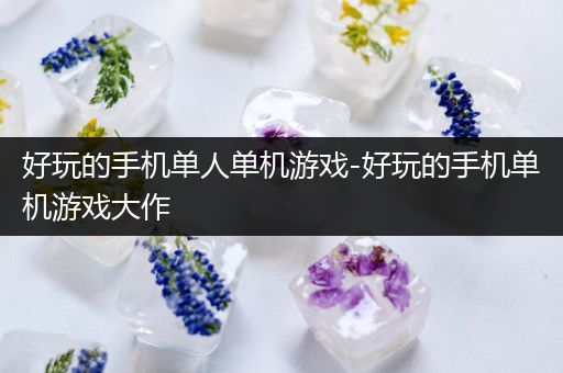好玩的手机单人单机游戏-好玩的手机单机游戏大作