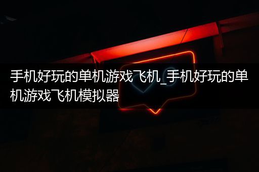 手机好玩的单机游戏飞机_手机好玩的单机游戏飞机模拟器
