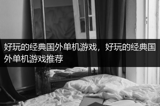 好玩的经典国外单机游戏，好玩的经典国外单机游戏推荐