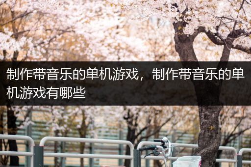 制作带音乐的单机游戏，制作带音乐的单机游戏有哪些