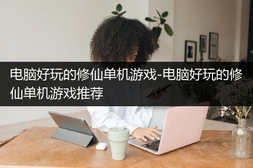 电脑好玩的修仙单机游戏-电脑好玩的修仙单机游戏推荐