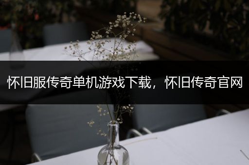 怀旧服传奇单机游戏下载，怀旧传奇官网