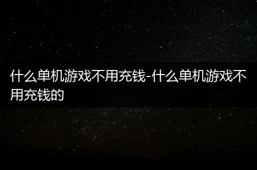 什么单机游戏不用充钱-什么单机游戏不用充钱的