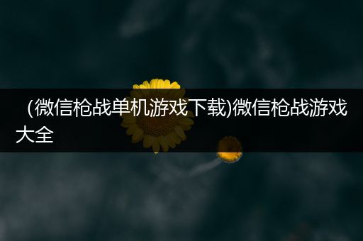 （微信枪战单机游戏下载)微信枪战游戏大全