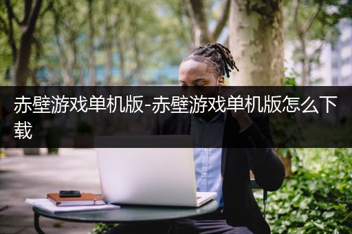 赤壁游戏单机版-赤壁游戏单机版怎么下载