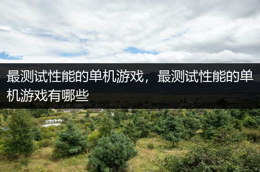 最测试性能的单机游戏，最测试性能的单机游戏有哪些