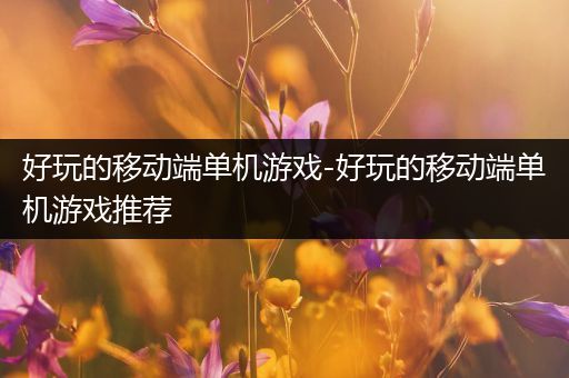 好玩的移动端单机游戏-好玩的移动端单机游戏推荐