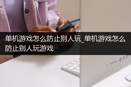单机游戏怎么防止别人玩_单机游戏怎么防止别人玩游戏