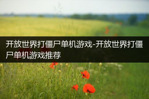 开放世界打僵尸单机游戏-开放世界打僵尸单机游戏推荐