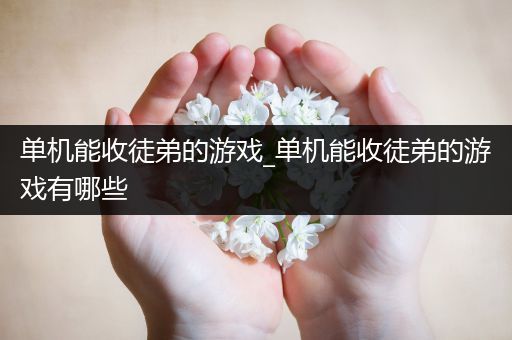 单机能收徒弟的游戏_单机能收徒弟的游戏有哪些