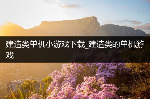建造类单机小游戏下载_建造类的单机游戏