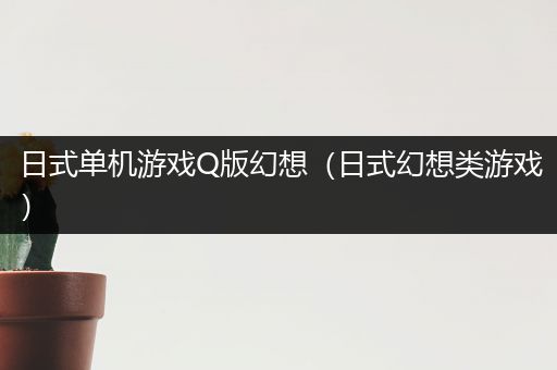 日式单机游戏Q版幻想（日式幻想类游戏）