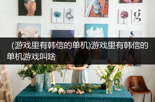 （游戏里有韩信的单机)游戏里有韩信的单机游戏叫啥