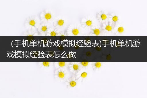 （手机单机游戏模拟经验表)手机单机游戏模拟经验表怎么做