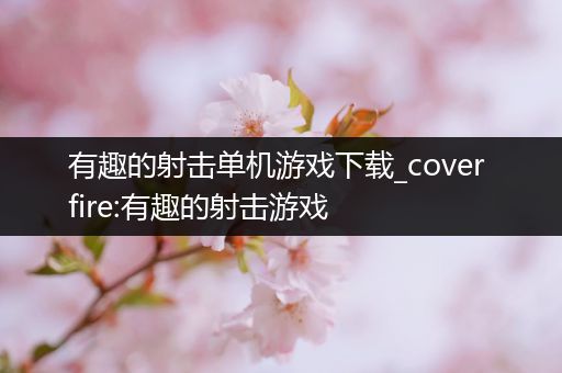 有趣的射击单机游戏下载_cover fire:有趣的射击游戏