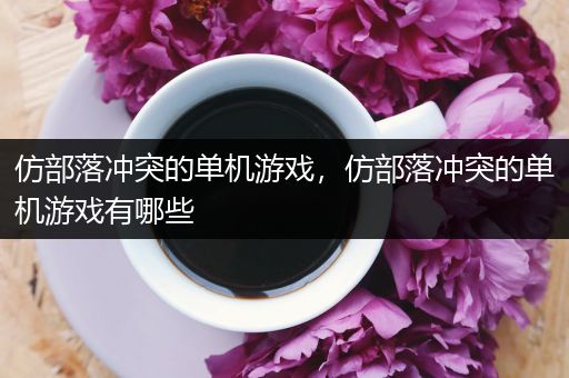 仿部落冲突的单机游戏，仿部落冲突的单机游戏有哪些