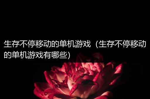 生存不停移动的单机游戏（生存不停移动的单机游戏有哪些）