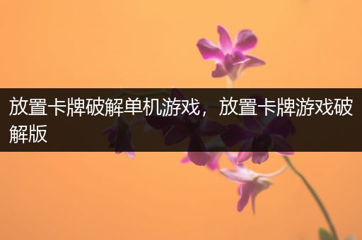 放置卡牌破解单机游戏，放置卡牌游戏破解版