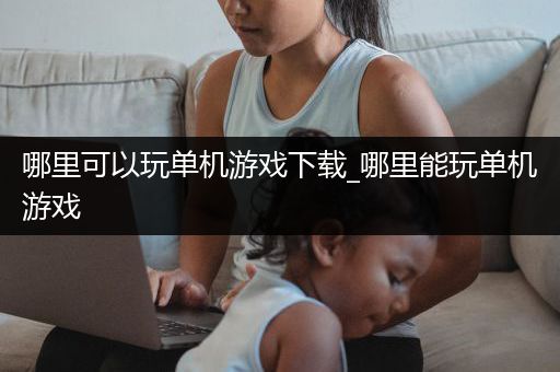 哪里可以玩单机游戏下载_哪里能玩单机游戏