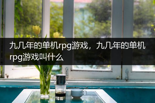 九几年的单机rpg游戏，九几年的单机rpg游戏叫什么