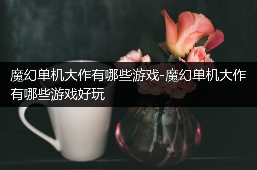 魔幻单机大作有哪些游戏-魔幻单机大作有哪些游戏好玩