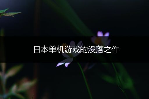 日本单机游戏的没落之作