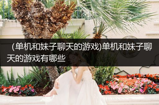 （单机和妹子聊天的游戏)单机和妹子聊天的游戏有哪些