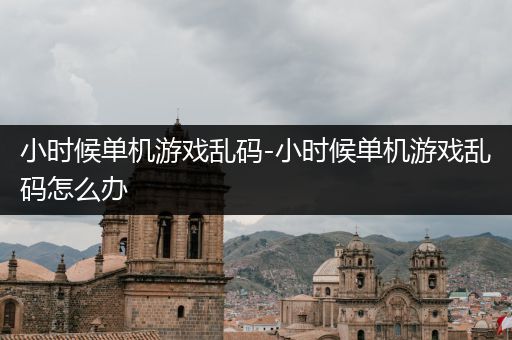 小时候单机游戏乱码-小时候单机游戏乱码怎么办