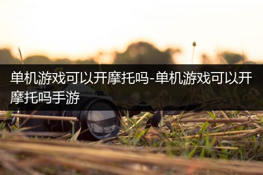 单机游戏可以开摩托吗-单机游戏可以开摩托吗手游